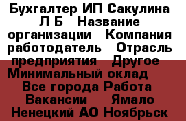 Бухгалтер ИП Сакулина Л.Б › Название организации ­ Компания-работодатель › Отрасль предприятия ­ Другое › Минимальный оклад ­ 1 - Все города Работа » Вакансии   . Ямало-Ненецкий АО,Ноябрьск г.